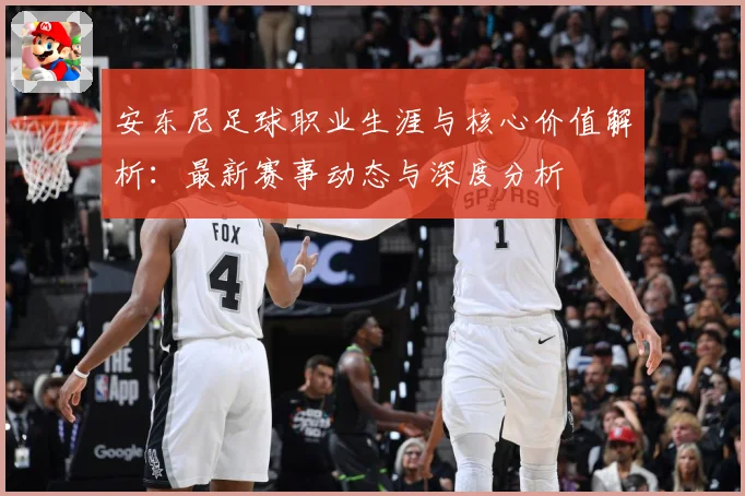 安东尼足球职业生涯与核心价值解析：最新赛事动态与深度分析