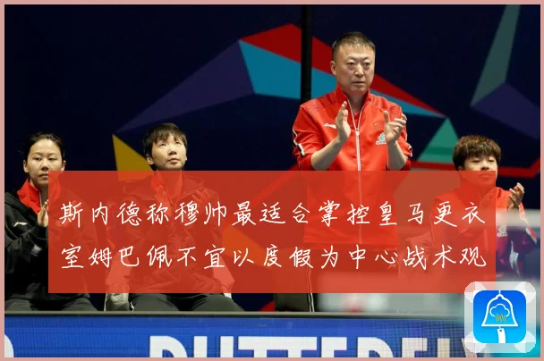 斯内德称穆帅最适合掌控皇马更衣室姆巴佩不宜以度假为中心战术观察：最新赛事动态与深度分析