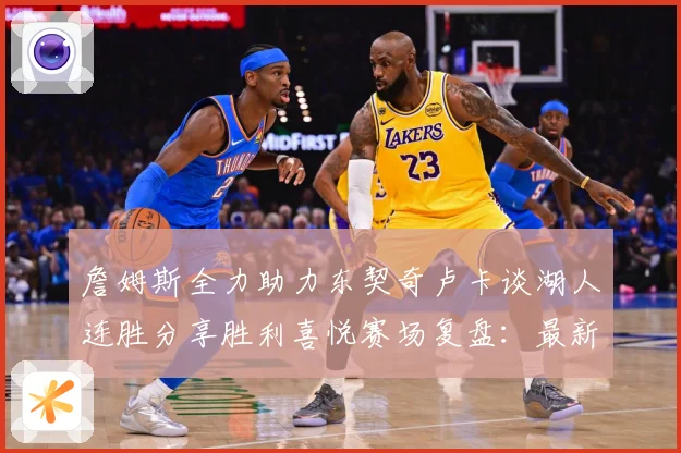 詹姆斯全力助力东契奇卢卡谈湖人连胜分享胜利喜悦赛场复盘：最新赛事动态与深度分析
