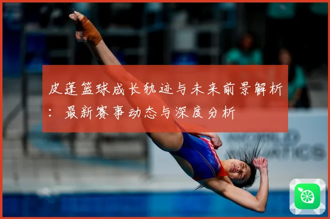皮蓬篮球成长轨迹与未来前景解析：最新赛事动态与深度分析