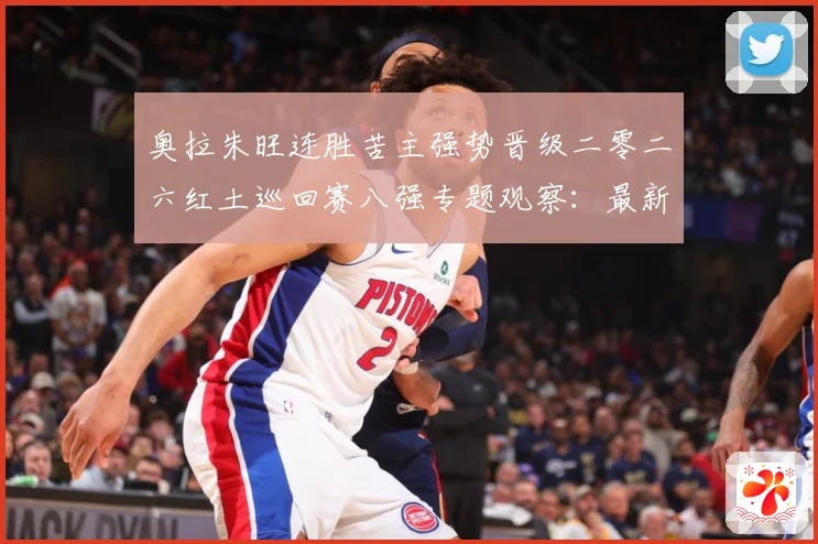 奥拉朱旺连胜苦主强势晋级二零二六红土巡回赛八强专题观察：最新赛事动态与深度分析