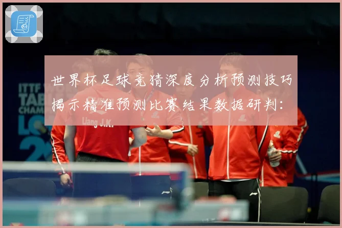 世界杯足球竞猜深度分析预测技巧揭示精准预测比赛结果数据研判：最新赛事动态与深度分析