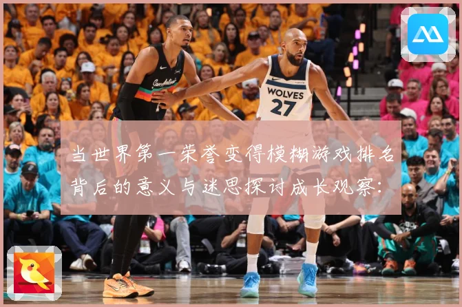 当世界第一荣誉变得模糊游戏排名背后的意义与迷思探讨成长观察：最新赛事动态与深度分析