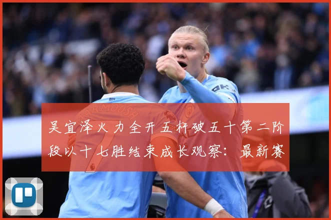 吴宜泽火力全开五杆破五十第二阶段以十七胜结束成长观察：最新赛事动态与深度分析