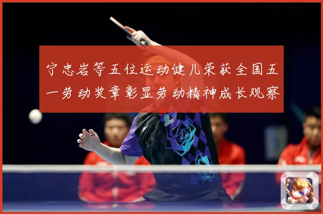 宁忠岩等五位运动健儿荣获全国五一劳动奖章彰显劳动精神成长观察：最新赛事动态与深度分析