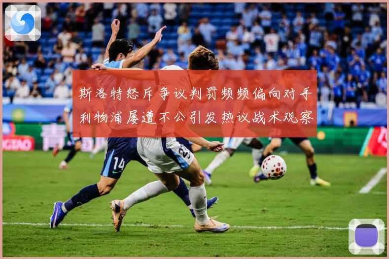 斯洛特怒斥争议判罚频频偏向对手利物浦屡遭不公引发热议战术观察：最新赛事动态与深度分析