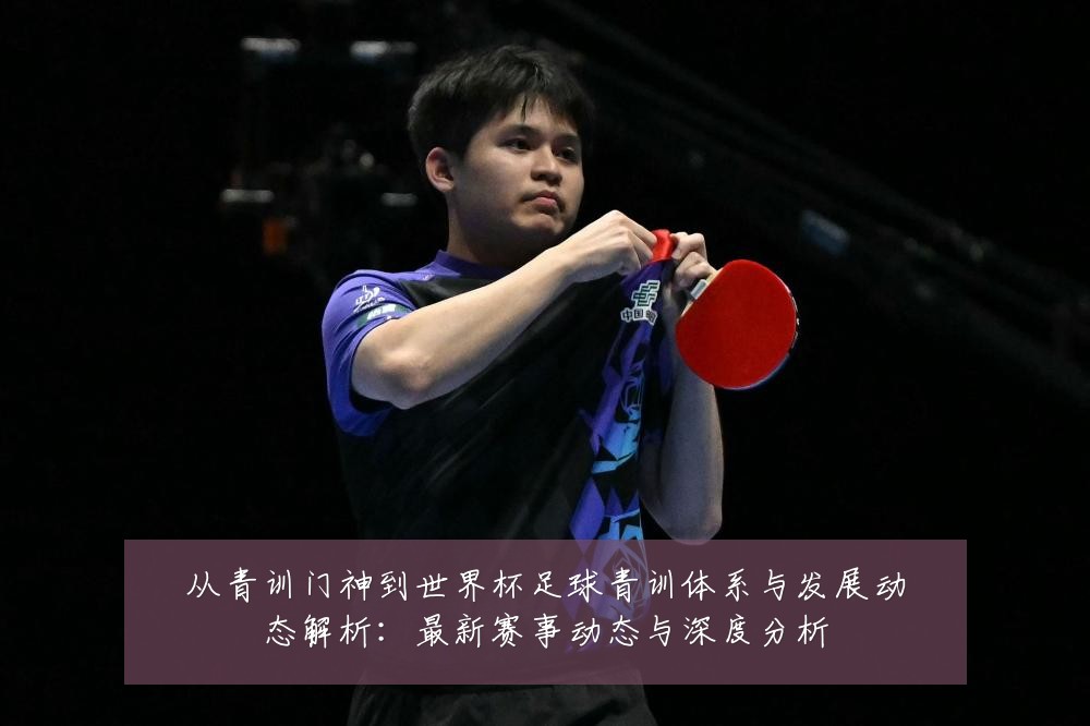 从青训门神到世界杯足球青训体系与发展动态解析:最新赛事动态与深度分析