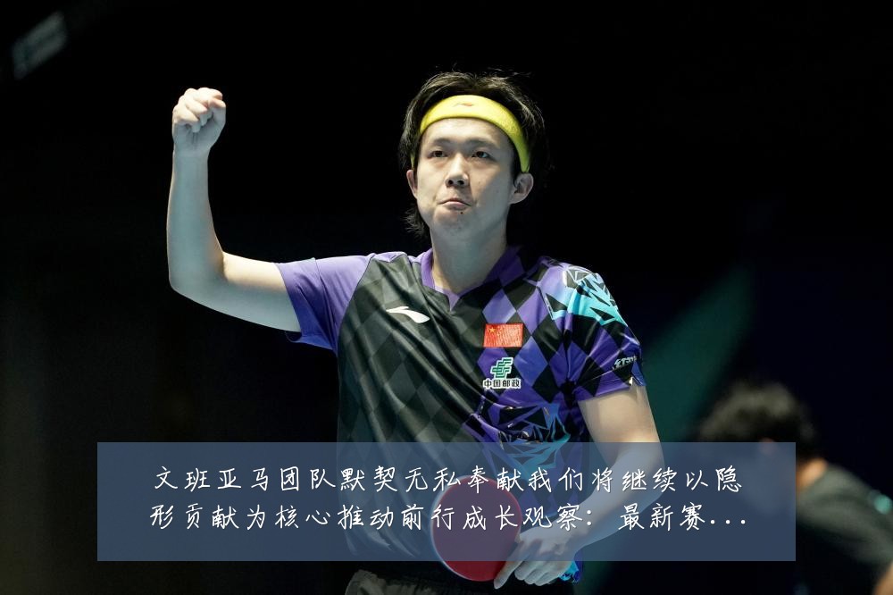文班亚马团队默契无私奉献我们将继续以隐形贡献为核心推动前行成长观察:最新赛事动态与深度分析