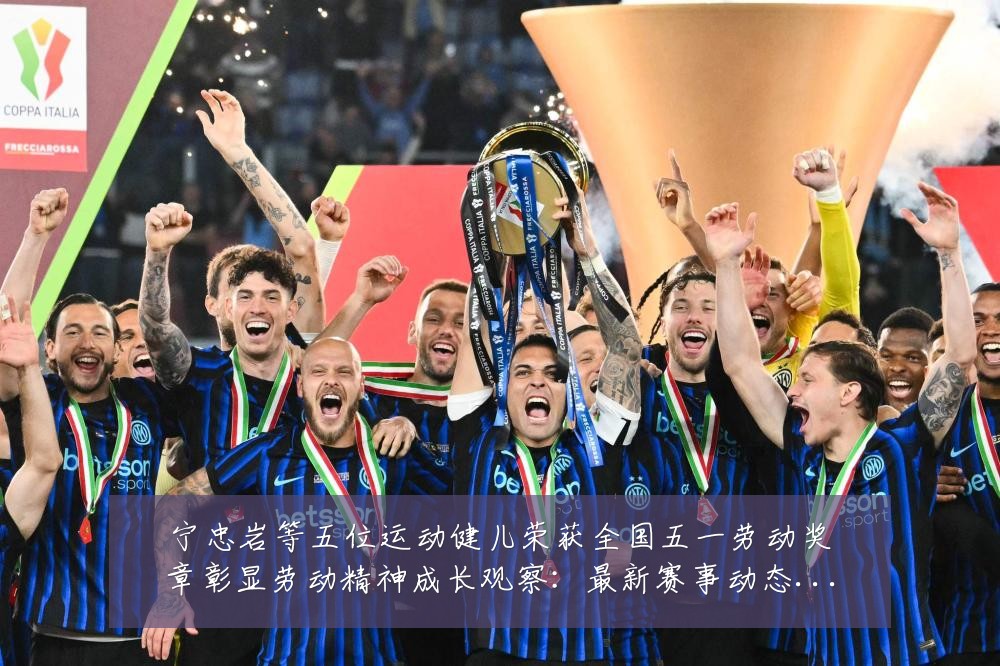 宁忠岩等五位运动健儿荣获全国五一劳动奖章彰显劳动精神成长观察:最新赛事动态与深度分析