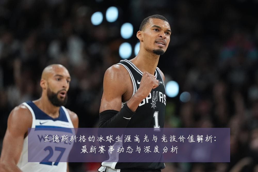 兰德斯科格的冰球生涯高光与竞技价值解析:最新赛事动态与深度分析