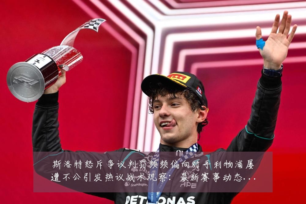 斯洛特怒斥争议判罚频频偏向对手利物浦屡遭不公引发热议战术观察:最新赛事动态与深度分析