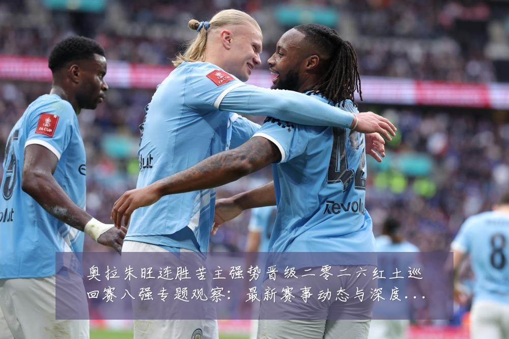 奥拉朱旺连胜苦主强势晋级二零二六红土巡回赛八强专题观察:最新赛事动态与深度分析