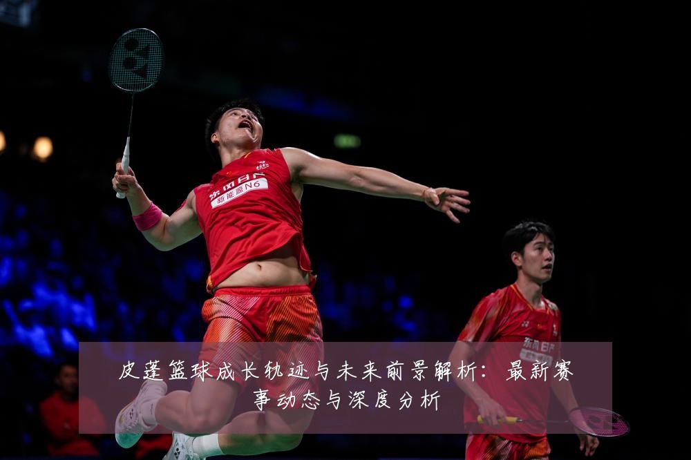 皮蓬篮球成长轨迹与未来前景解析:最新赛事动态与深度分析
