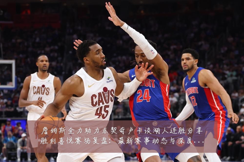 詹姆斯全力助力东契奇卢卡谈湖人连胜分享胜利喜悦赛场复盘:最新赛事动态与深度分析